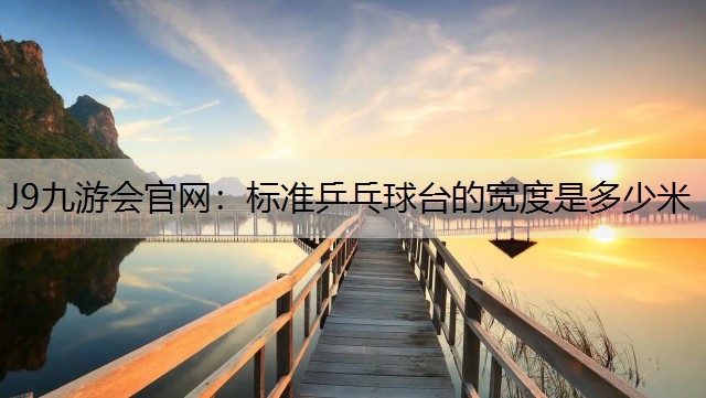 J9九游会官网：标准乒乓球台的宽度是多少米