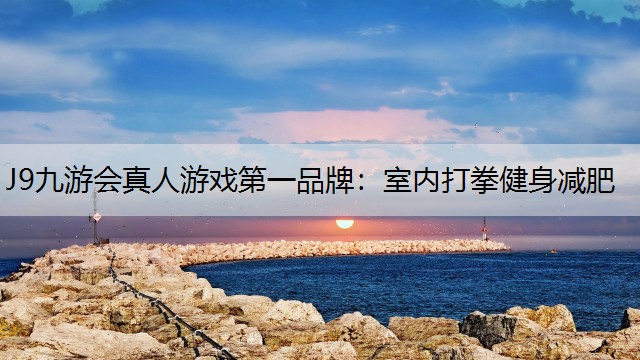 J9九游会真人游戏第一品牌：室内打拳健身减肥