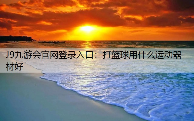 J9九游会官网登录入口：打篮球用什么运动器材好