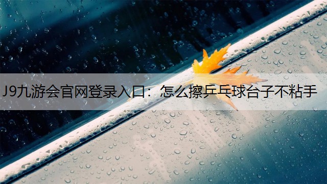 J9九游会官网登录入口：怎么擦乒乓球台子不粘手
