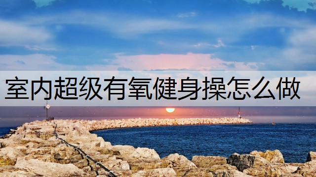 室内超级有氧健身操怎么做