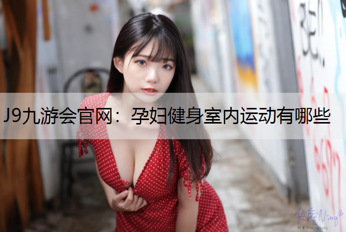 J9九游会官网：孕妇健身室内运动有哪些