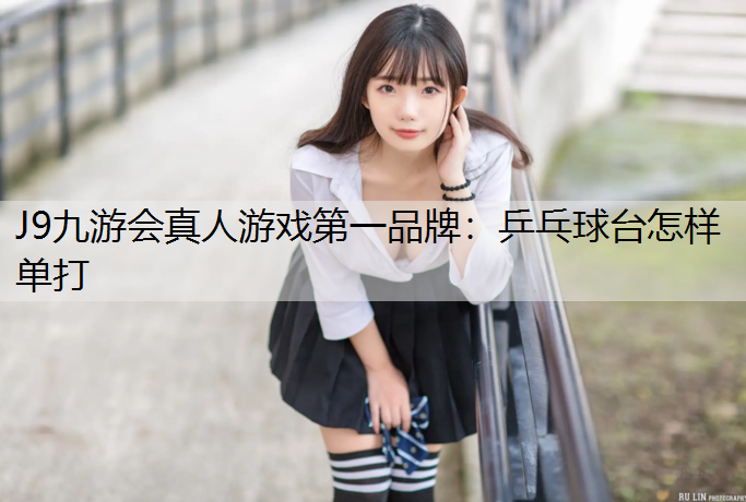 J9九游会真人游戏第一品牌：乒乓球台怎样单打