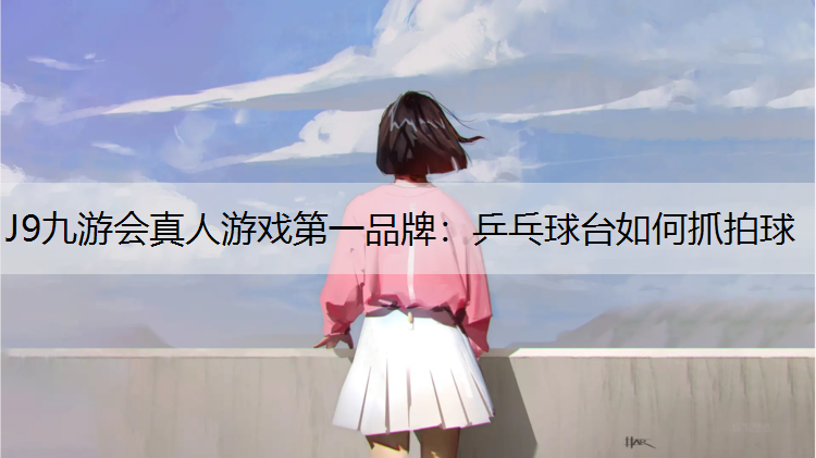 J9九游会真人游戏第一品牌：乒乓球台如何抓拍球