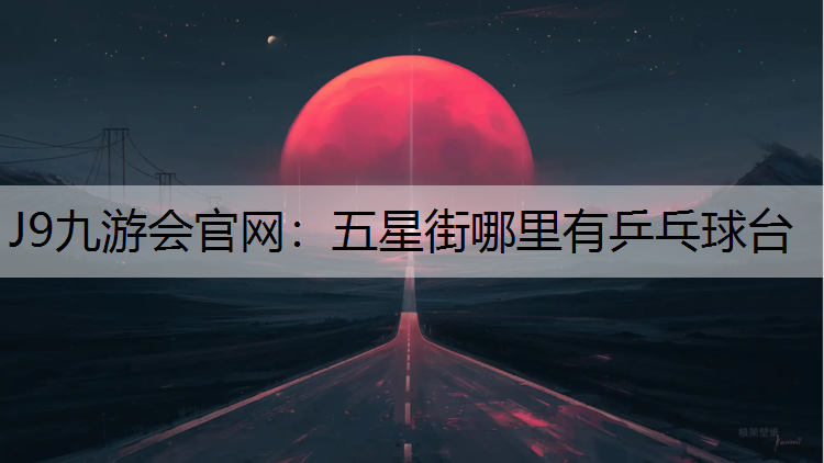 J9九游会官网：五星街哪里有乒乓球台
