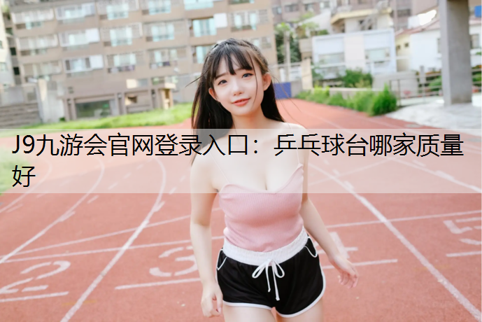 J9九游会官网登录入口：乒乓球台哪家质量好