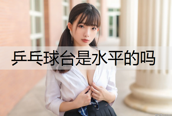 乒乓球台是水平的吗