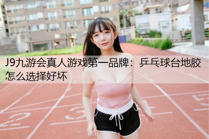 J9九游会真人游戏第一品牌：乒乓球台地胶怎么选择好坏
