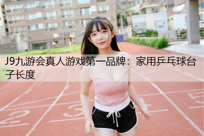 J9九游会真人游戏第一品牌：家用乒乓球台子长度