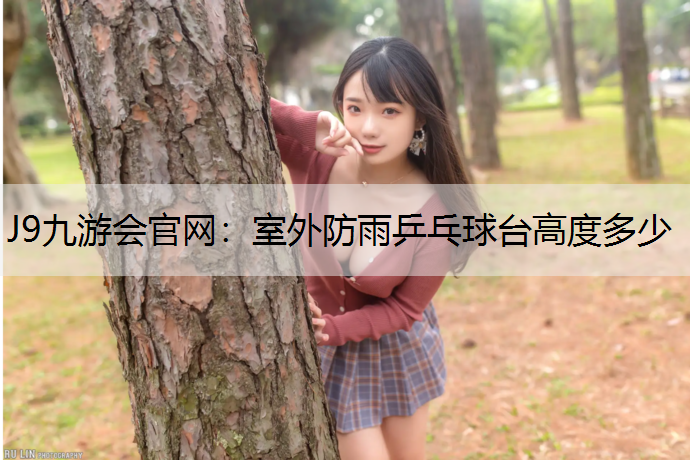 J9九游会官网：室外防雨乒乓球台高度多少