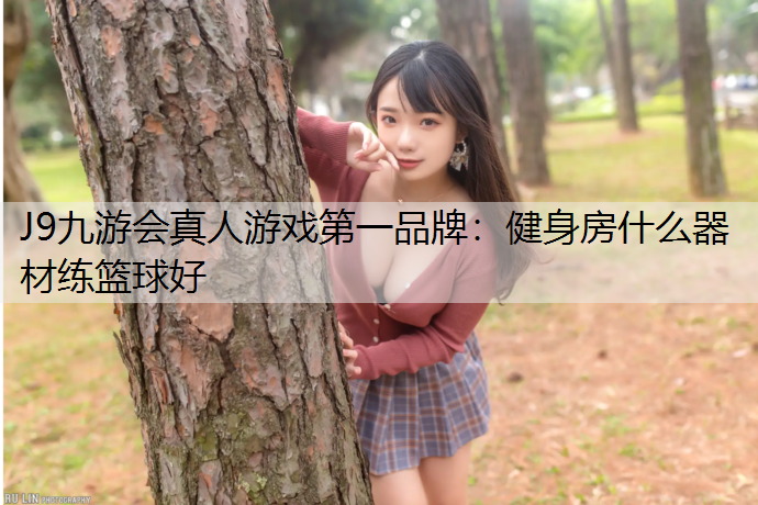 J9九游会真人游戏第一品牌：健身房什么器材练篮球好