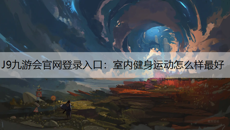 J9九游会官网登录入口：室内健身运动怎么样最好
