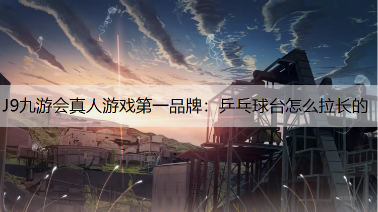 J9九游会真人游戏第一品牌：乒乓球台怎么拉长的