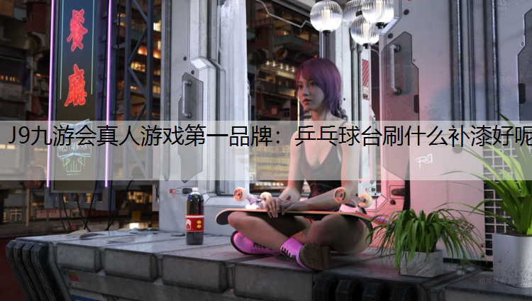 J9九游会真人游戏第一品牌：乒乓球台刷什么补漆好呢
