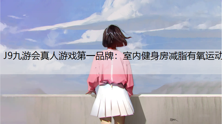J9九游会真人游戏第一品牌：室内健身房减脂有氧运动