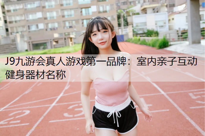 J9九游会真人游戏第一品牌：室内亲子互动健身器材名称