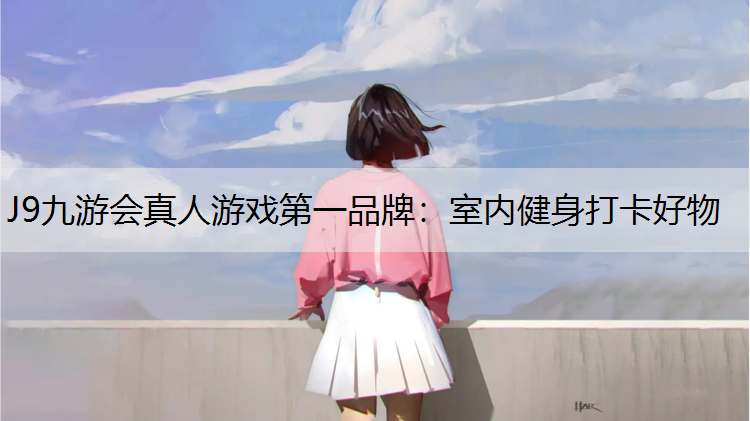 J9九游会真人游戏第一品牌：室内健身打卡好物