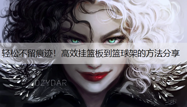 轻松不留痕迹！高效挂篮板到篮球架的方法分享