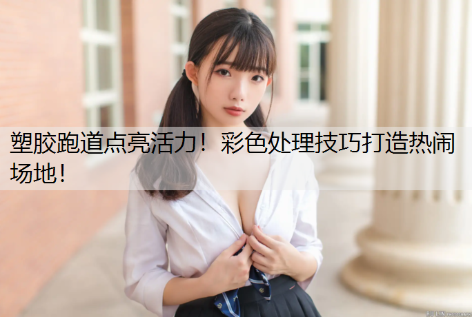 塑胶跑道点亮活力！彩色处理技巧打造热闹场地！