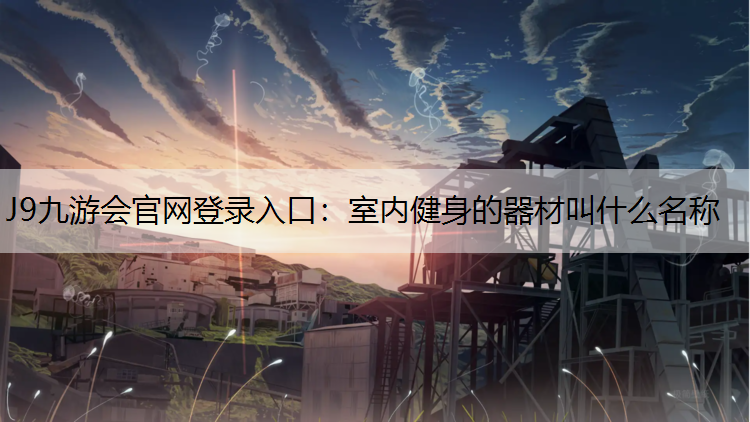 J9九游会官网登录入口：室内健身的器材叫什么名称