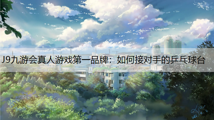 J9九游会真人游戏第一品牌：如何接对手的乒乓球台