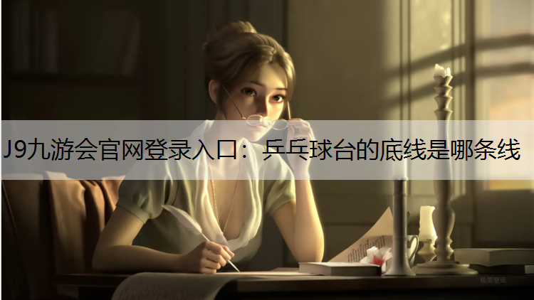 J9九游会官网登录入口：乒乓球台的底线是哪条线