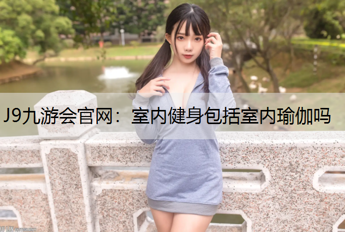 J9九游会官网：室内健身包括室内瑜伽吗