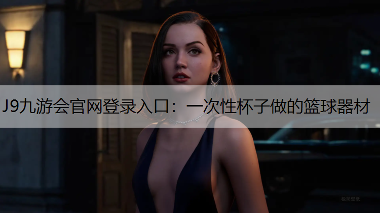 J9九游会官网登录入口：一次性杯子做的篮球器材