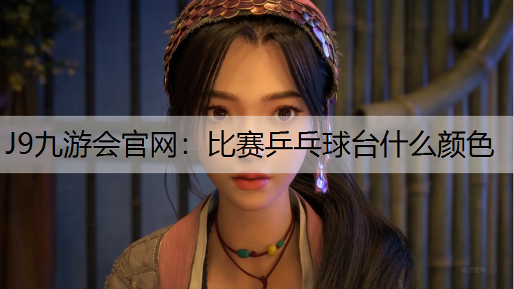 J9九游会官网：比赛乒乓球台什么颜色