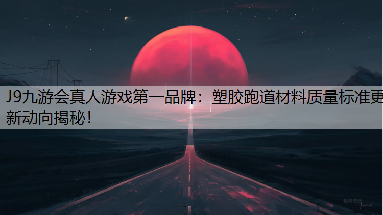 J9九游会真人游戏第一品牌：塑胶跑道材料质量标准更新动向揭秘！